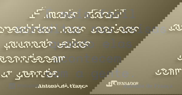 É mais fácil acreditar nas coisas quando elas acontecem com a gente.... Frase de Antonio de França.