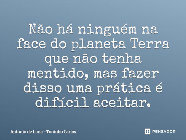 Não há ninguém na face do planeta Terra que não tenha mentido, mas fazer disso uma prática é difícil aceitar.⁠... Frase de Antonio de Lima -Toninho Carlos.