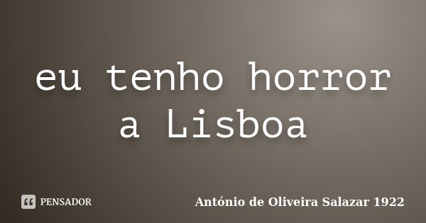 eu tenho horror a Lisboa... Frase de António de Oliveira Salazar 1922.