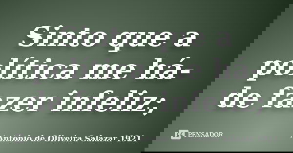 Sinto que a política me há-de fazer infeliz;... Frase de António de Oliveira Salazar 1921.