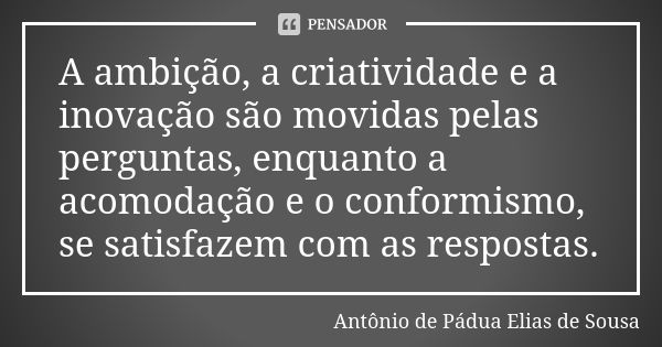 A ambição, a criatividade e a inovação são movidas pelas perguntas, enquanto a acomodação e o conformismo, se satisfazem com as respostas.... Frase de Antônio de Pádua Elias de Sousa.