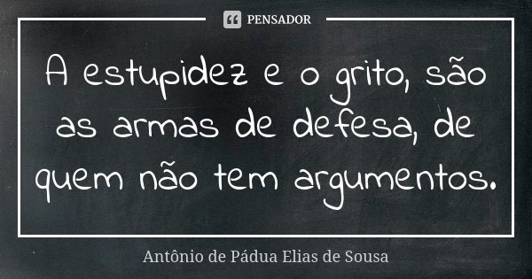 A estupidez e o grito, são as armas de defesa, de quem não tem argumentos.... Frase de Antônio de Pádua Elias de Sousa.