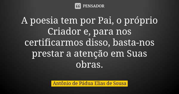 A poesia tem por Pai, o próprio Criador e, para nos certificarmos disso, basta-nos prestar a atenção em Suas obras.... Frase de Antônio de Pádua Elias de Sousa.