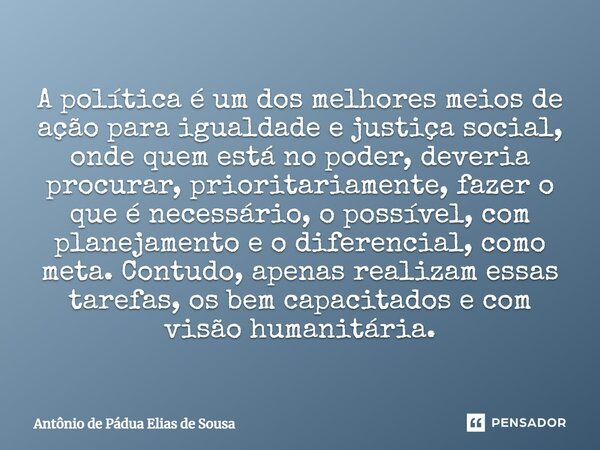 ⁠A política é um dos melhores meios de ação para igualdade e justiça social, onde quem está no poder, deveria procurar, prioritariamente, fazer o que é necessár... Frase de Antônio de Pádua Elias de Sousa.