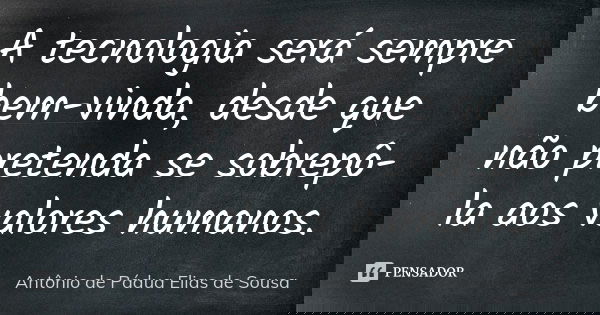 A tecnologia será sempre bem-vinda, desde que não pretenda se sobrepô-la aos valores humanos.... Frase de Antônio de Pádua Elias de Sousa.