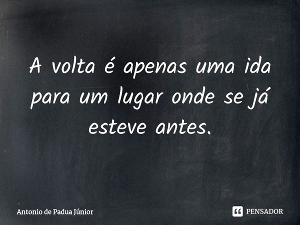 ⁠A volta é apenas uma ida para um lugar onde se já esteve antes.... Frase de Antonio de Padua Júnior.