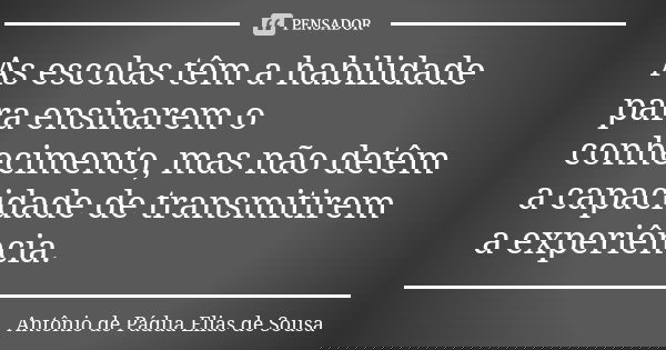 As escolas têm a habilidade para ensinarem o conhecimento, mas não detêm a capacidade de transmitirem a experiência.... Frase de Antônio de Pádua Elias de Sousa.