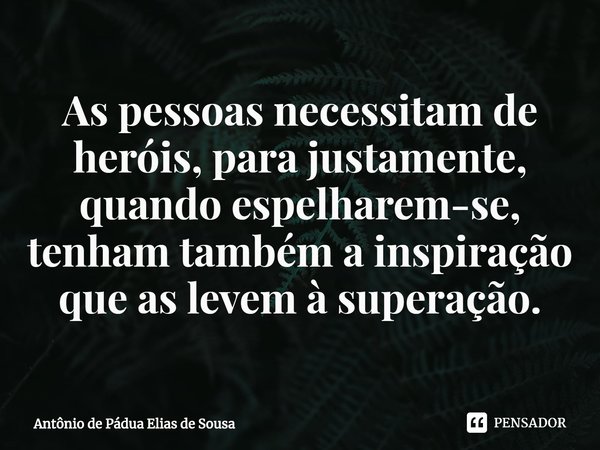 ⁠As pessoas necessitam de heróis, para justamente, quando espelharem-se, tenham também a inspiração que as levem à superação.... Frase de Antônio de Pádua Elias de Sousa.