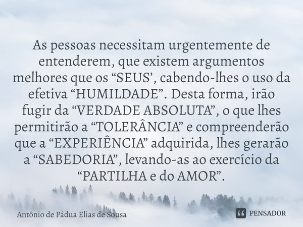 ⁠As pessoas necessitam urgentemente de entenderem, que existem argumentos melhores que os “SEUS’, cabendo-lhes o uso da efetiva “HUMILDADE”. Desta forma, irão f... Frase de Antônio de Pádua Elias de Sousa.