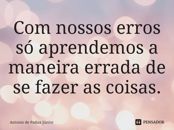 ⁠⁠Com nossos erros só aprendemos a maneira errada de se fazer as coisas.... Frase de Antonio de Padua Júnior.