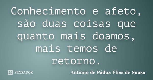 Conhecimento e afeto, são duas coisas que quanto mais doamos, mais temos de retorno.... Frase de Antônio de Pádua Elias de Sousa.