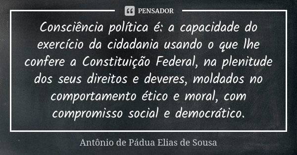 Consciência política é: a capacidade do exercício da cidadania usando o que lhe confere a Constituição Federal, na plenitude dos seus direitos e deveres, moldad... Frase de Antônio de Pádua Elias de Sousa.