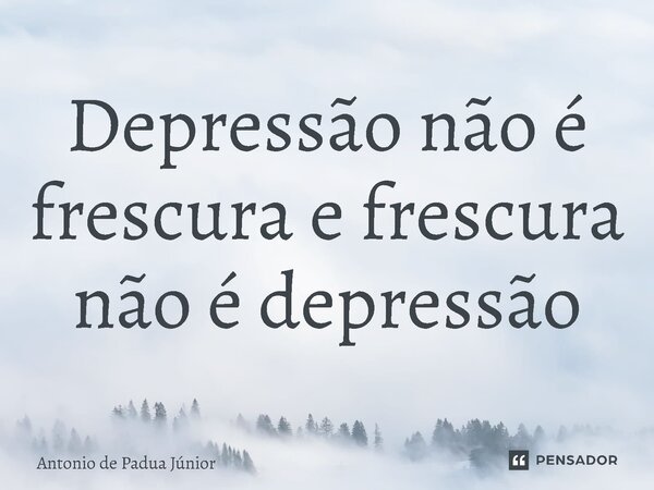 ⁠Depressão não é frescura e frescura não é depressão... Frase de Antonio de Padua Júnior.