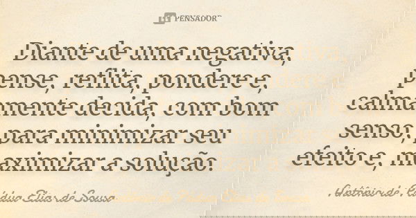Diante de uma negativa, pense, reflita, pondere e, calmamente decida, com bom senso, para minimizar seu efeito e, maximizar a solução.... Frase de Antônio de Pádua Elias de Sousa.