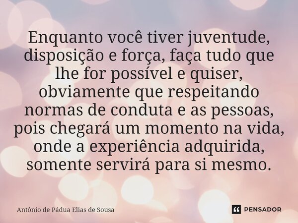 ⁠Enquanto você tiver juventude, disposição e força, faça tudo que lhe for possível e quiser, obviamente que respeitando normas de conduta e as pessoas, pois che... Frase de Antônio de Pádua Elias de Sousa.