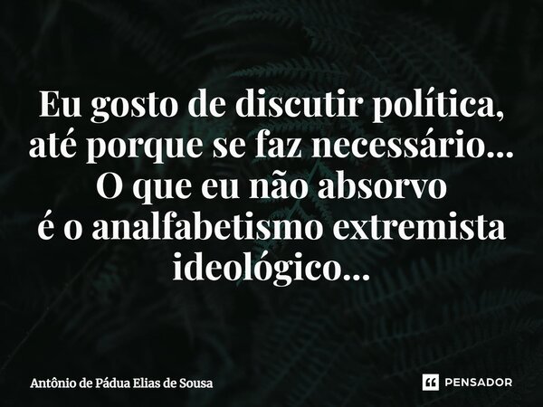 ⁠Eu gosto de discutir política, até porque se faz necessário... O que eu não absorvo é o analfabetismo extremista ideológico...... Frase de Antônio de Pádua Elias de Sousa.