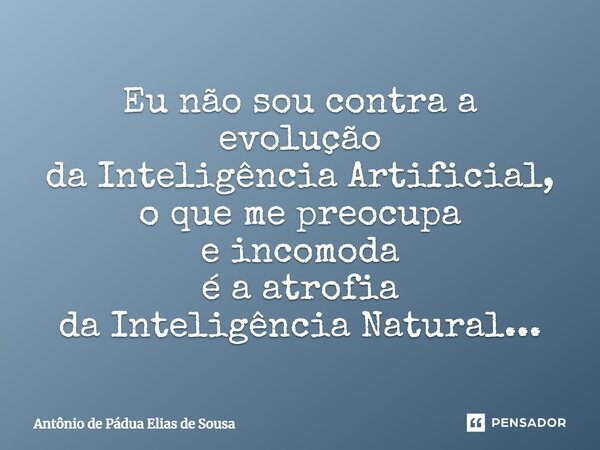 ⁠Eu não sou contraa evolução daInteligência Artificial, o que me preocupa e incomoda é a atrofia da Inteligência Natural...... Frase de Antônio de Pádua Elias de Sousa.