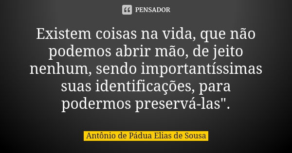 Existem coisas na vida, que não podemos abrir mão, de jeito nenhum, sendo importantíssimas suas identificações, para podermos preservá-las".... Frase de Antônio de Pádua Elias de Sousa.