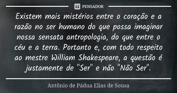 Existem mais mistérios entre o coração e a razão no ser humano do que possa imaginar nossa sensata antropologia, do que entre o céu e a terra. Portanto e, com t... Frase de Antônio de Pádua Elias de Sousa.