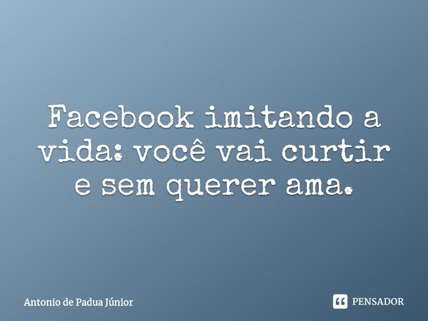 ⁠Facebook imitando a vida: você vai curtir e sem querer ama.... Frase de Antonio de Padua Júnior.
