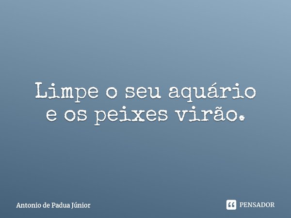 ⁠Limpe o seu aquário
e os peixes virão.... Frase de Antonio de Padua Júnior.