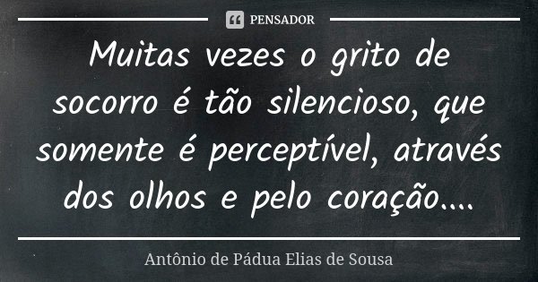Muitas vezes o grito de socorro é tão silencioso, que somente é perceptível, através dos olhos e pelo coração....... Frase de Antônio de Pádua Elias de Sousa.
