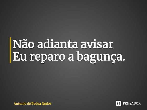 ⁠Não adianta avisar
Eu reparo a bagunça.... Frase de Antonio de Padua Júnior.