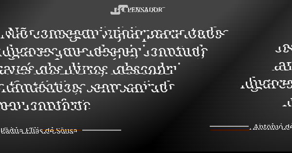 Não consegui viajar para todos os lugares que desejei, contudo, através dos livros, descobri lugares fantásticos, sem sair do meu conforto.... Frase de Antônio de Pádua Elias de Sousa.