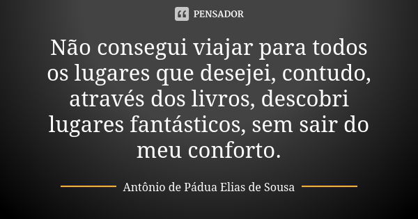 Não consegui viajar para todos os lugares que desejei, contudo, através dos livros, descobri lugares fantásticos, sem sair do meu conforto.... Frase de Antônio de Pádua Elias de Sousa.