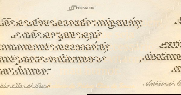 Não se deve acordar ninguém, a não ser que seja extremamente necessário, justamente para evitarmos o mau humor.... Frase de Antônio de Pádua Elias de Sousa.