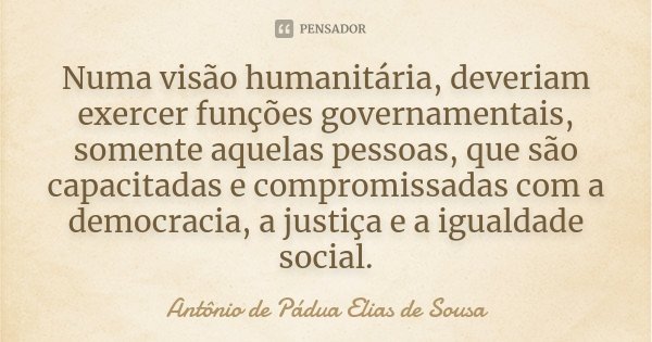 Numa visão humanitária, deveriam exercer funções governamentais, somente aquelas pessoas, que são capacitadas e compromissadas com a democracia, a justiça e a i... Frase de Antônio de Pádua Elias de Sousa.