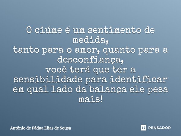 ⁠O ciúme é um sentimento de medida, tanto para o amor, quanto para a desconfiança, você terá que ter a sensibilidade para identificar em qual lado da balança el... Frase de Antônio de Pádua Elias de Sousa.