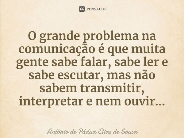 ⁠O grande problema na comunicação é que muita gente sabe falar, sabe ler e sabe escutar, mas não sabem transmitir, interpretar e nem ouvir...... Frase de Antônio de Pádua Elias de Sousa.