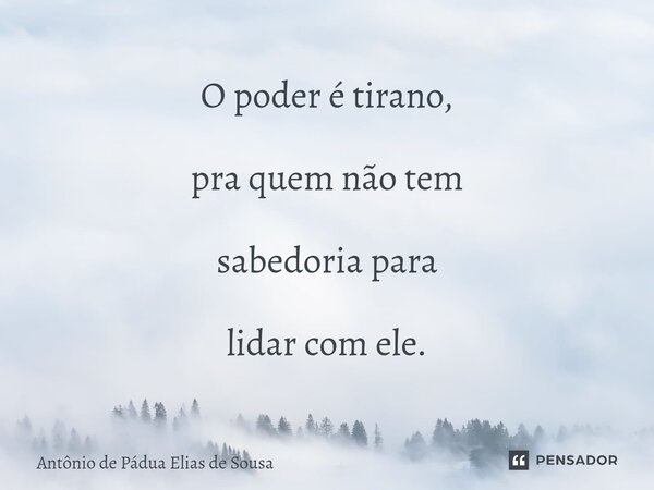 ⁠O poder é tirano, pra quem não tem sabedoria para lidar com ele.... Frase de Antônio de Pádua Elias de Sousa.