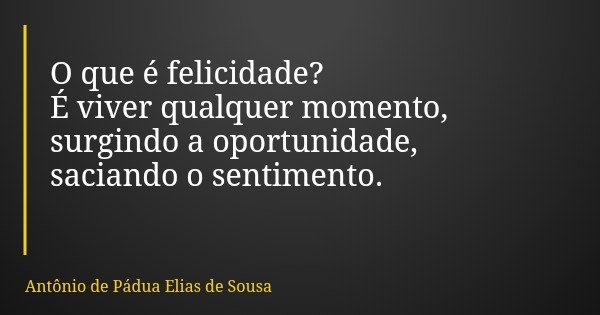 O que é felicidade? É viver qualquer momento, surgindo a oportunidade, saciando o sentimento.... Frase de Antônio de Pádua Elias de Sousa.