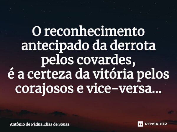 ⁠O reconhecimento antecipado da derrota pelos covardes, é a certeza da vitória pelos corajosos e vice-versa...... Frase de Antônio de Pádua Elias de Sousa.