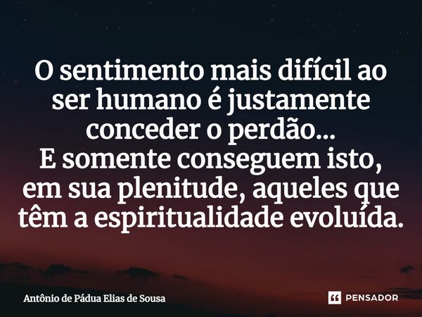 O sentimento mais difícil ao ser humano é justamente conceder o perdão...⁠ E somente conseguem isto, em sua plenitude, aqueles que têm a espiritualidade evoluíd... Frase de Antônio de Pádua Elias de Sousa.