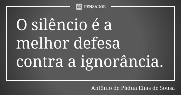 O silêncio é a melhor defesa contra a ignorância.... Frase de Antônio de Pádua Elias de Sousa.