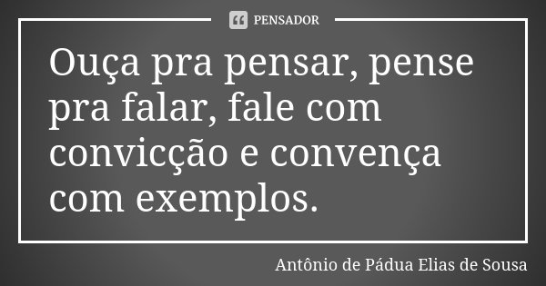 Ouça pra pensar, pense pra falar, fale com convicção e convença com exemplos.... Frase de Antônio de Pádua Elias de Sousa.