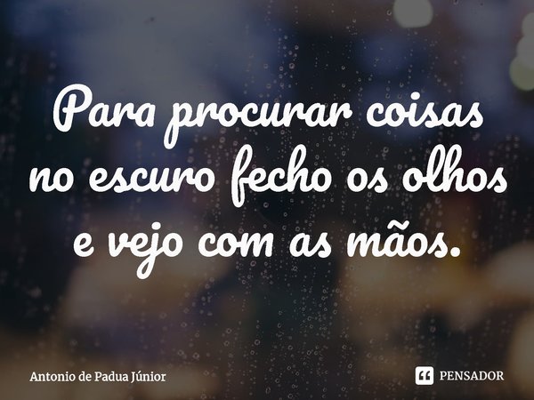 ⁠Para procurar coisas no escuro fecho os olhos e vejo com as mãos.... Frase de Antonio de Padua Júnior.