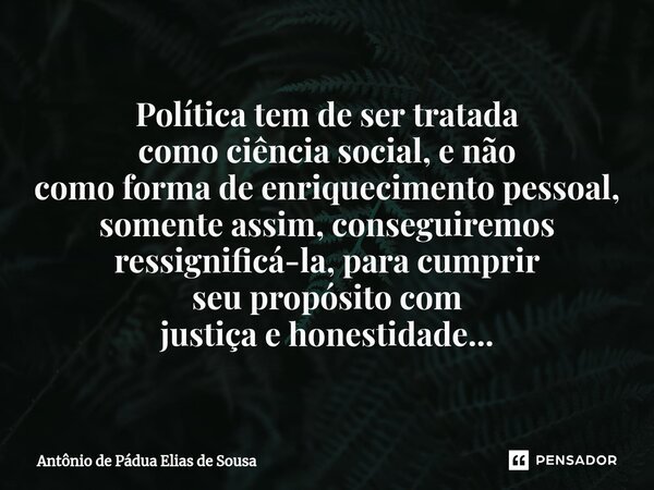 ⁠Política tem de ser tratada comociência social, e não como formade enriquecimento pessoal, somente assim, conseguiremos ressignificá-la, para cumprir seu propó... Frase de Antônio de Pádua Elias de Sousa.
