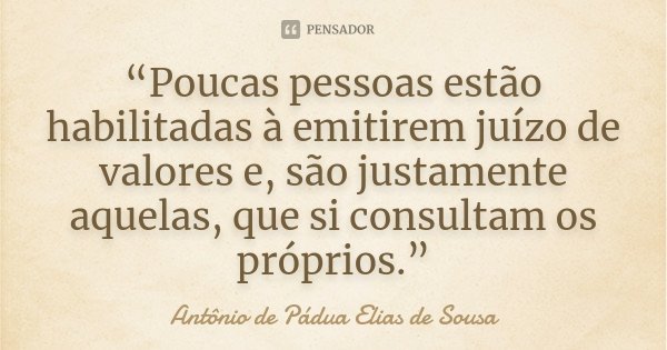 “Poucas pessoas estão habilitadas à emitirem juízo de valores e, são justamente aquelas, que si consultam os próprios.”... Frase de Antônio de Pádua Elias de Sousa.