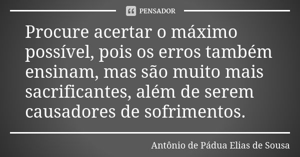 Procure acertar o máximo possível, pois os erros também ensinam, mas são muito mais sacrificantes, além de serem causadores de sofrimentos.... Frase de Antônio de Pádua Elias de Sousa.