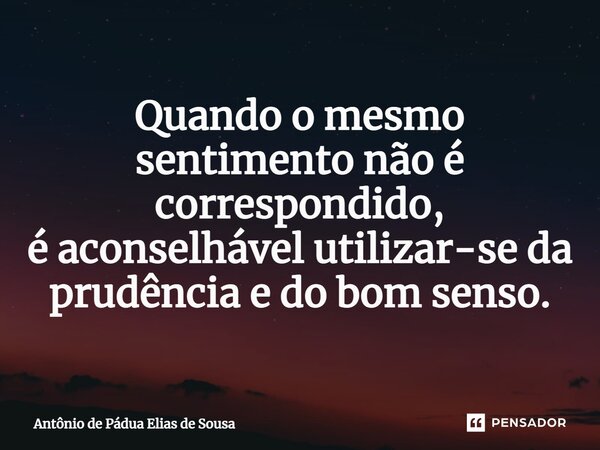 ⁠Quando o mesmo sentimento não é correspondido, é aconselhável utilizar-se da prudência e do bom senso.... Frase de Antônio de Pádua Elias de Sousa.