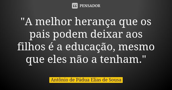 "A melhor herança que os pais podem deixar aos filhos é a educação, mesmo que eles não a tenham."... Frase de Antônio de Pádua Elias de Sousa.