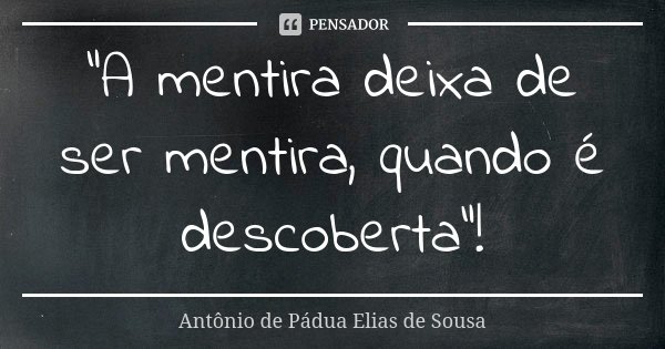 "A mentira deixa de ser mentira, quando é descoberta"!... Frase de Antônio de Pádua Elias de Sousa.