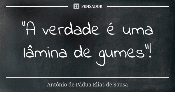"A verdade é uma lâmina de gumes"!... Frase de Antônio de Pádua Elias de Sousa.