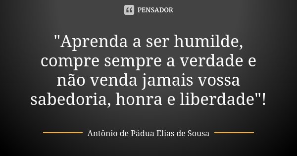 "Aprenda a ser humilde, compre sempre a verdade e não venda jamais vossa sabedoria, honra e liberdade"!... Frase de Antônio de Pádua Elias de Sousa.