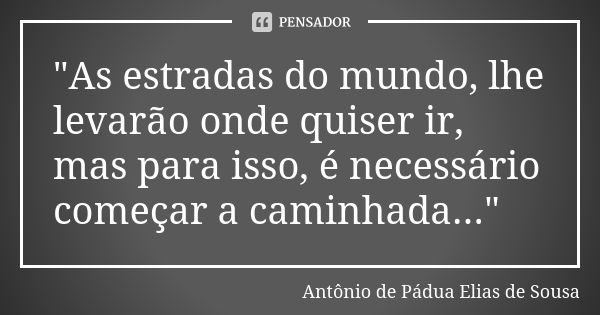 "As estradas do mundo, lhe levarão onde quiser ir, mas para isso, é necessário começar a caminhada..."... Frase de Antônio de Pádua Elias de Sousa.