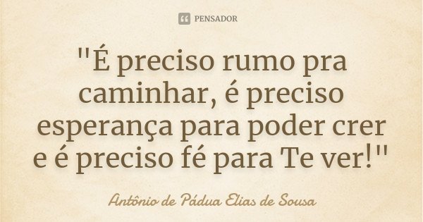 "É preciso rumo pra caminhar, é preciso esperança para poder crer e é preciso fé para Te ver!"... Frase de Antônio de Pádua Elias de Sousa.